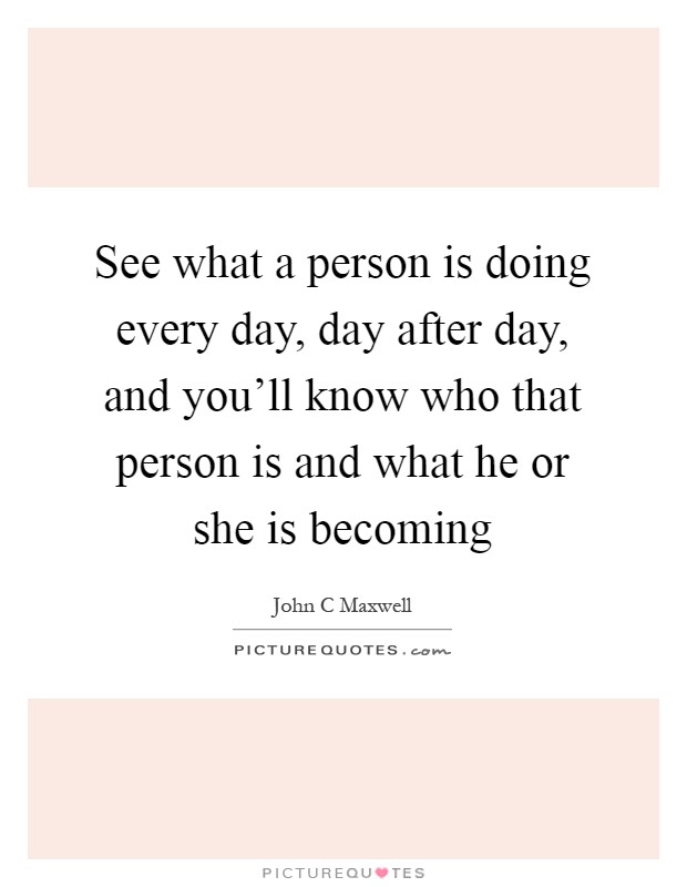 See what a person is doing every day, day after day, and you'll know who that person is and what he or she is becoming Picture Quote #1