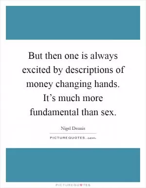 But then one is always excited by descriptions of money changing hands. It’s much more fundamental than sex Picture Quote #1