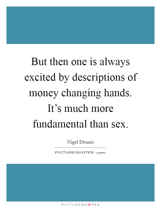 But then one is always excited by descriptions of money changing hands. It's much more fundamental than sex Picture Quote #1