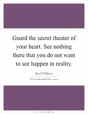 Guard the secret theater of your heart. See nothing there that you do not want to see happen in reality Picture Quote #1