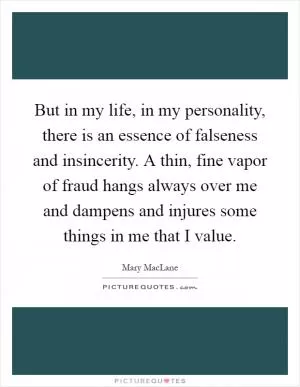 But in my life, in my personality, there is an essence of falseness and insincerity. A thin, fine vapor of fraud hangs always over me and dampens and injures some things in me that I value Picture Quote #1