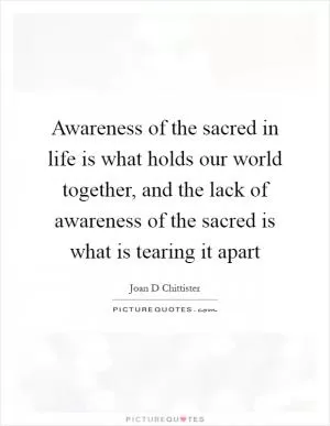 Awareness of the sacred in life is what holds our world together, and the lack of awareness of the sacred is what is tearing it apart Picture Quote #1