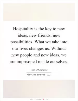 Hospitality is the key to new ideas, new friends, new possibilities. What we take into our lives changes us. Without new people and new ideas, we are imprisoned inside ourselves Picture Quote #1