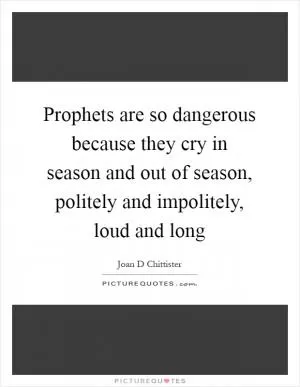 Prophets are so dangerous because they cry in season and out of season, politely and impolitely, loud and long Picture Quote #1