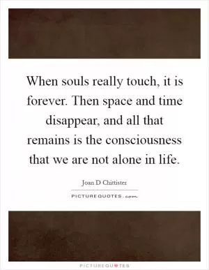 When souls really touch, it is forever. Then space and time disappear, and all that remains is the consciousness that we are not alone in life Picture Quote #1