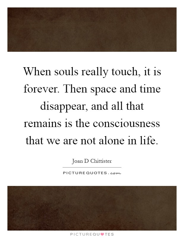 When souls really touch, it is forever. Then space and time disappear, and all that remains is the consciousness that we are not alone in life Picture Quote #1