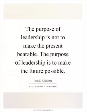 The purpose of leadership is not to make the present bearable. The purpose of leadership is to make the future possible Picture Quote #1