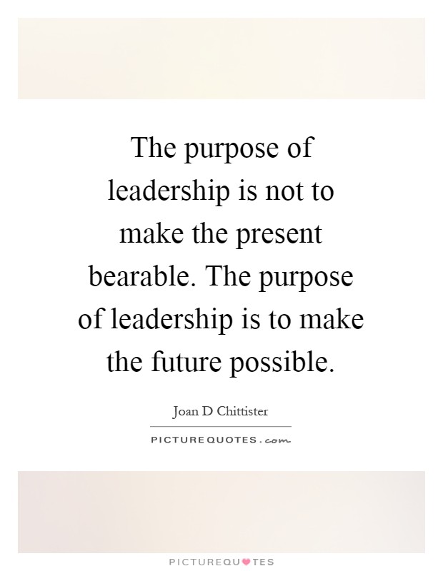 The purpose of leadership is not to make the present bearable. The purpose of leadership is to make the future possible Picture Quote #1