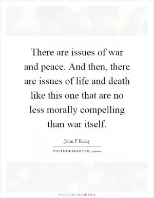 There are issues of war and peace. And then, there are issues of life and death like this one that are no less morally compelling than war itself Picture Quote #1
