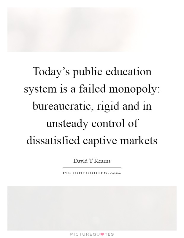 Today's public education system is a failed monopoly: bureaucratic, rigid and in unsteady control of dissatisfied captive markets Picture Quote #1