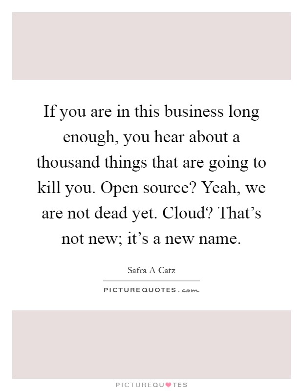 If you are in this business long enough, you hear about a thousand things that are going to kill you. Open source? Yeah, we are not dead yet. Cloud? That's not new; it's a new name Picture Quote #1