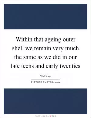 Within that ageing outer shell we remain very much the same as we did in our late teens and early twenties Picture Quote #1