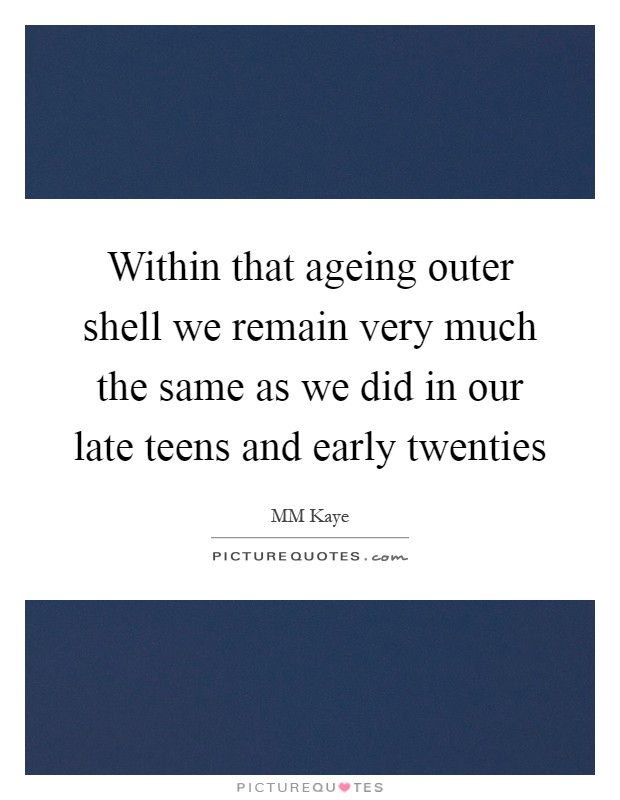 Within that ageing outer shell we remain very much the same as we did in our late teens and early twenties Picture Quote #1