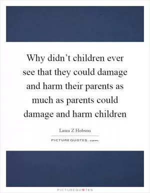 Why didn’t children ever see that they could damage and harm their parents as much as parents could damage and harm children Picture Quote #1