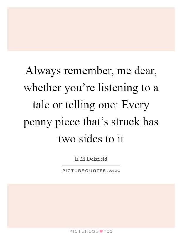 Always remember, me dear, whether you're listening to a tale or telling one: Every penny piece that's struck has two sides to it Picture Quote #1