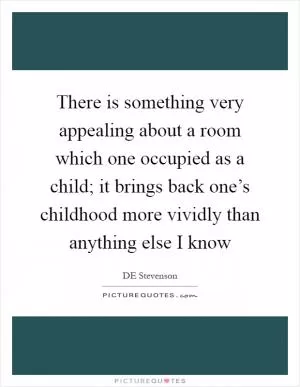 There is something very appealing about a room which one occupied as a child; it brings back one’s childhood more vividly than anything else I know Picture Quote #1