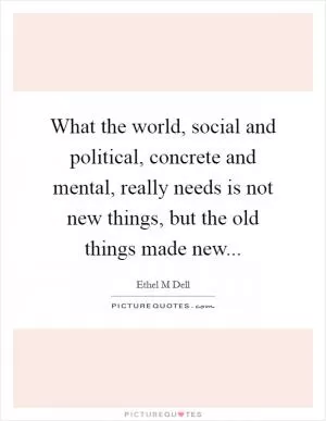 What the world, social and political, concrete and mental, really needs is not new things, but the old things made new Picture Quote #1
