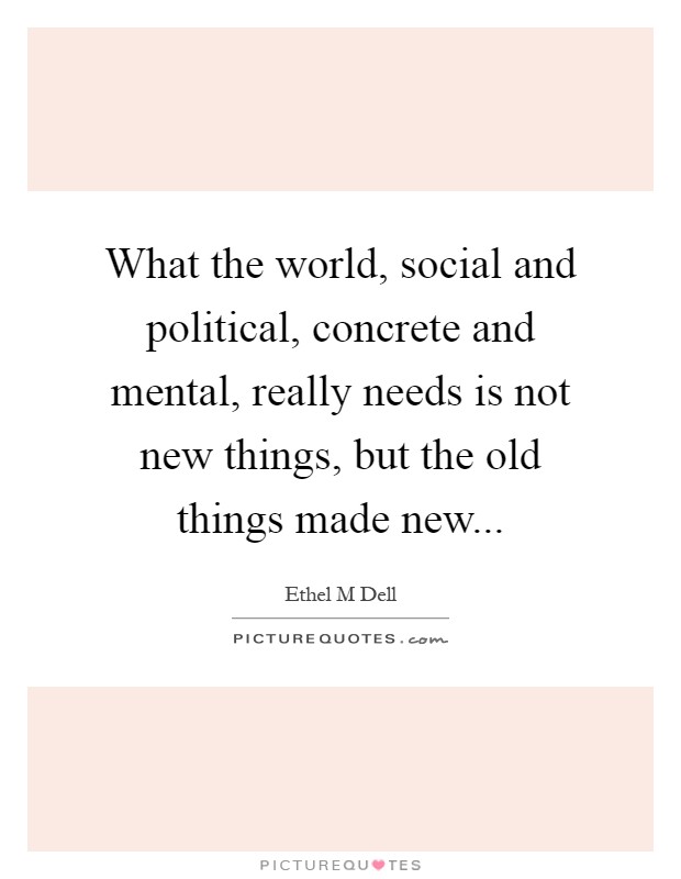 What the world, social and political, concrete and mental, really needs is not new things, but the old things made new Picture Quote #1