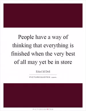 People have a way of thinking that everything is finished when the very best of all may yet be in store Picture Quote #1