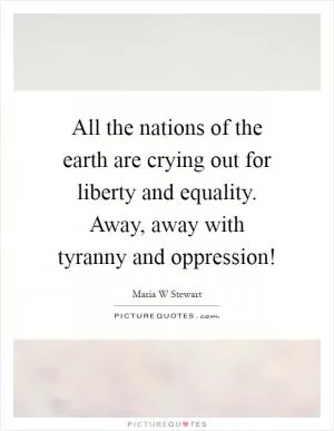 All the nations of the earth are crying out for liberty and equality. Away, away with tyranny and oppression! Picture Quote #1