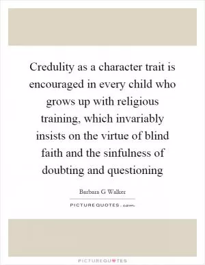 Credulity as a character trait is encouraged in every child who grows up with religious training, which invariably insists on the virtue of blind faith and the sinfulness of doubting and questioning Picture Quote #1