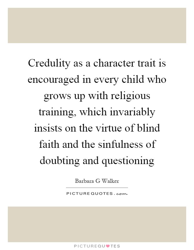 Credulity as a character trait is encouraged in every child who grows up with religious training, which invariably insists on the virtue of blind faith and the sinfulness of doubting and questioning Picture Quote #1