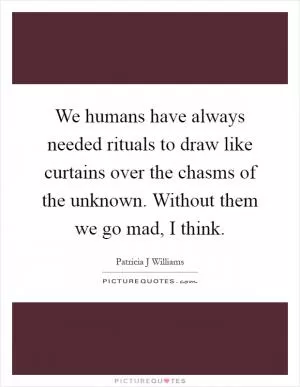 We humans have always needed rituals to draw like curtains over the chasms of the unknown. Without them we go mad, I think Picture Quote #1