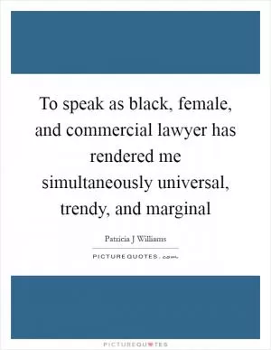 To speak as black, female, and commercial lawyer has rendered me simultaneously universal, trendy, and marginal Picture Quote #1