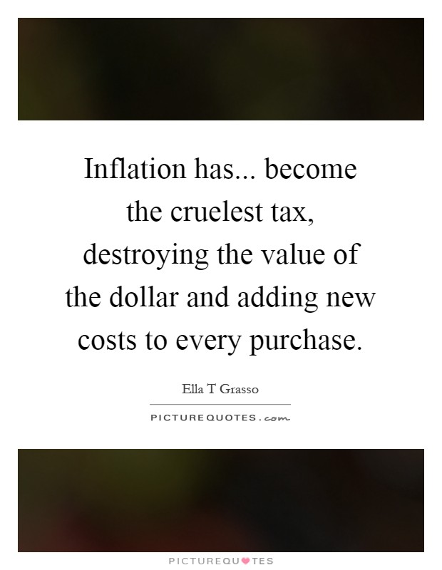 Inflation has... become the cruelest tax, destroying the value of the dollar and adding new costs to every purchase Picture Quote #1