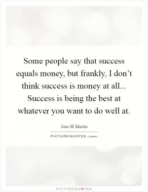 Some people say that success equals money, but frankly, I don’t think success is money at all... Success is being the best at whatever you want to do well at Picture Quote #1