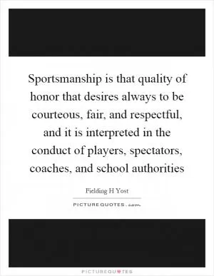 Sportsmanship is that quality of honor that desires always to be courteous, fair, and respectful, and it is interpreted in the conduct of players, spectators, coaches, and school authorities Picture Quote #1