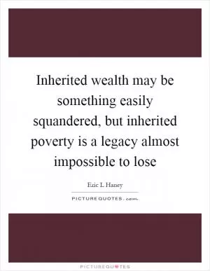 Inherited wealth may be something easily squandered, but inherited poverty is a legacy almost impossible to lose Picture Quote #1