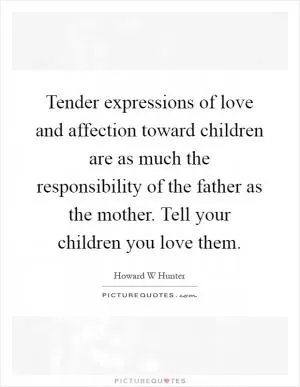 Tender expressions of love and affection toward children are as much the responsibility of the father as the mother. Tell your children you love them Picture Quote #1