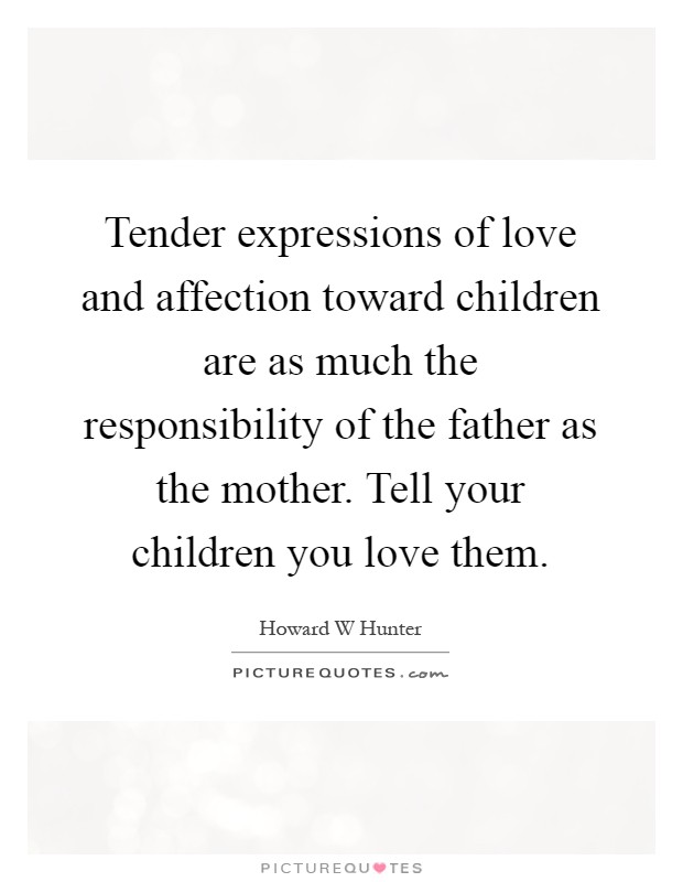 Tender expressions of love and affection toward children are as much the responsibility of the father as the mother. Tell your children you love them Picture Quote #1