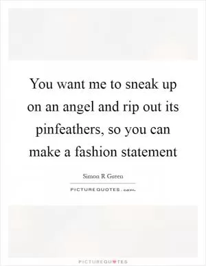 You want me to sneak up on an angel and rip out its pinfeathers, so you can make a fashion statement Picture Quote #1