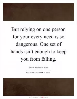But relying on one person for your every need is so dangerous. One set of hands isn’t enough to keep you from falling Picture Quote #1