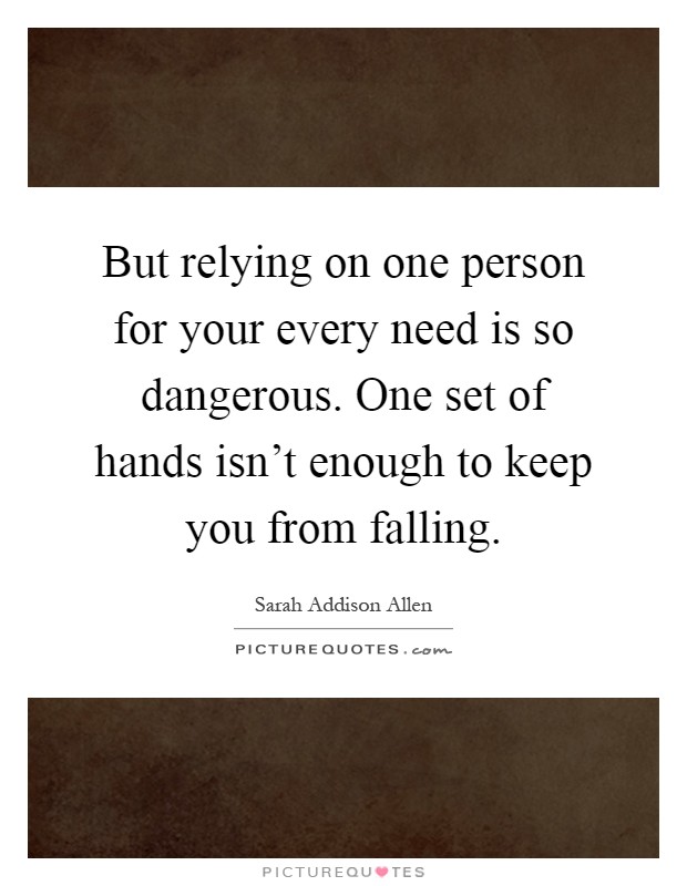 But relying on one person for your every need is so dangerous. One set of hands isn't enough to keep you from falling Picture Quote #1