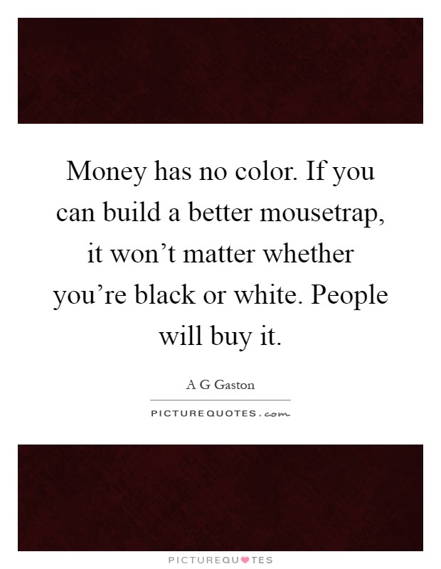 Money has no color. If you can build a better mousetrap, it won't matter whether you're black or white. People will buy it Picture Quote #1