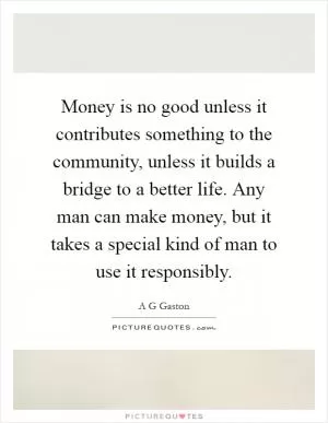 Money is no good unless it contributes something to the community, unless it builds a bridge to a better life. Any man can make money, but it takes a special kind of man to use it responsibly Picture Quote #1