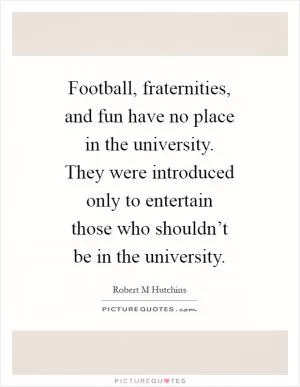 Football, fraternities, and fun have no place in the university. They were introduced only to entertain those who shouldn’t be in the university Picture Quote #1