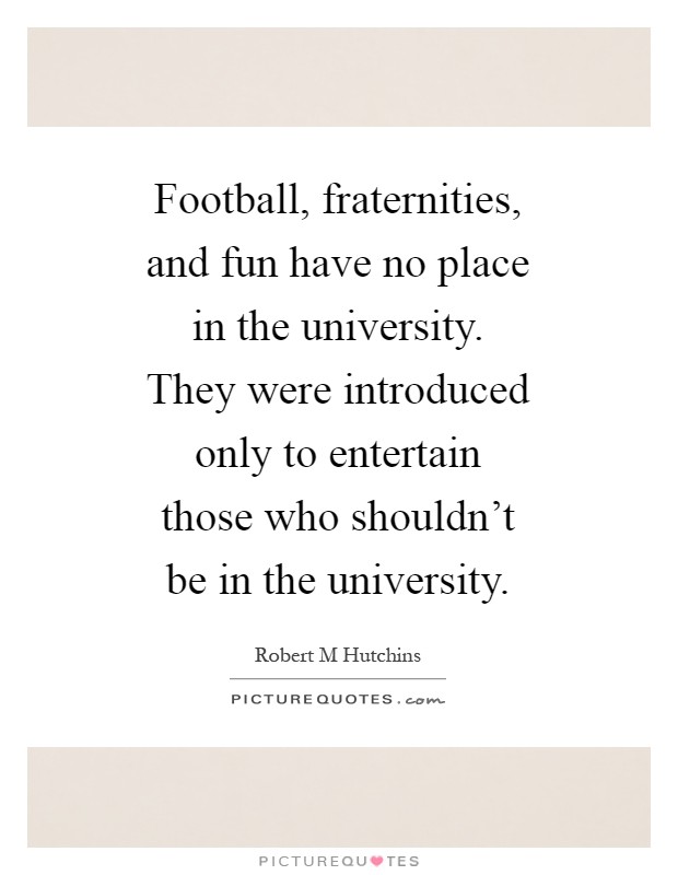 Football, fraternities, and fun have no place in the university. They were introduced only to entertain those who shouldn't be in the university Picture Quote #1