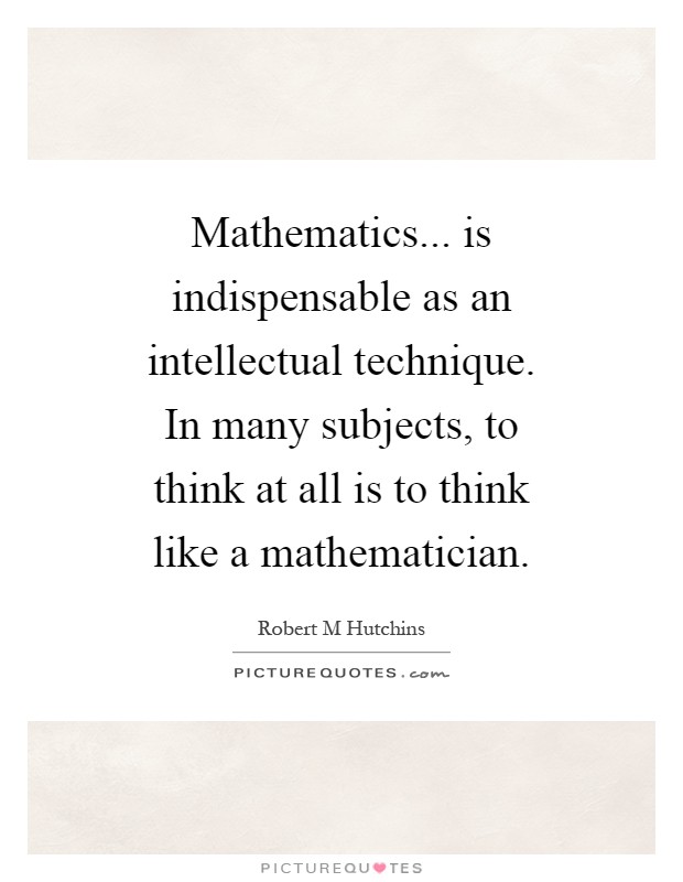 Mathematics... is indispensable as an intellectual technique. In many subjects, to think at all is to think like a mathematician Picture Quote #1