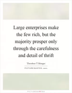 Large enterprises make the few rich, but the majority prosper only through the carefulness and detail of thrift Picture Quote #1