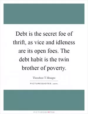 Debt is the secret foe of thrift, as vice and idleness are its open foes. The debt habit is the twin brother of poverty Picture Quote #1