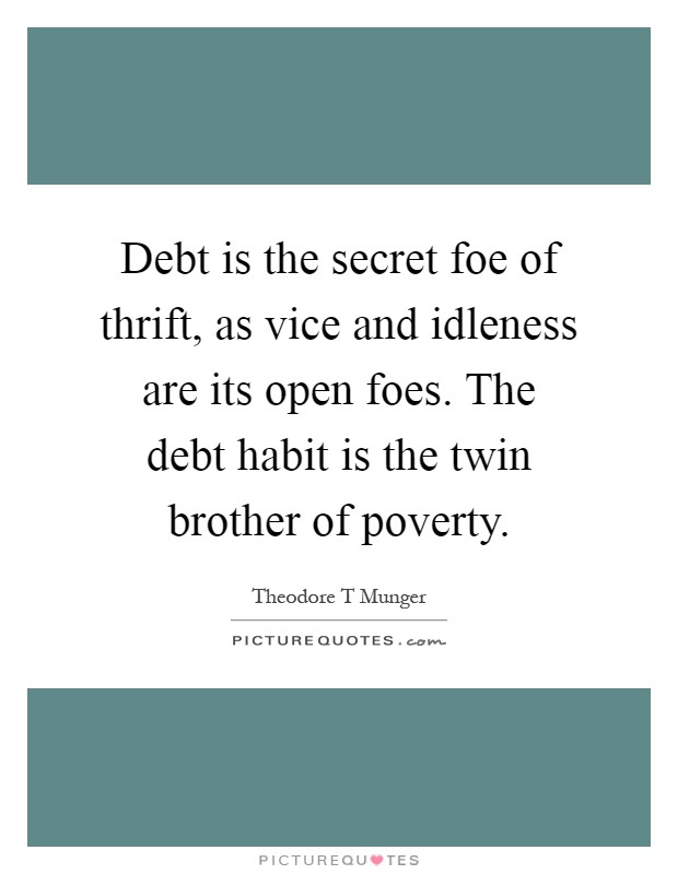 Debt is the secret foe of thrift, as vice and idleness are its open foes. The debt habit is the twin brother of poverty Picture Quote #1
