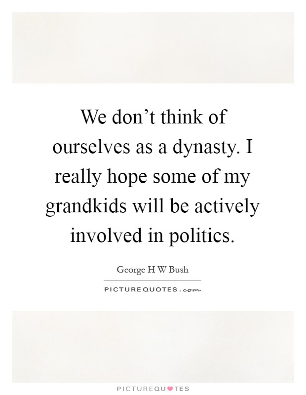 We don't think of ourselves as a dynasty. I really hope some of my grandkids will be actively involved in politics Picture Quote #1