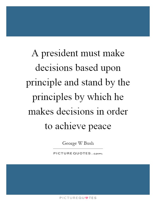 A president must make decisions based upon principle and stand by the principles by which he makes decisions in order to achieve peace Picture Quote #1