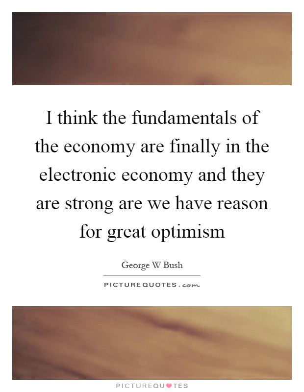 I think the fundamentals of the economy are finally in the electronic economy and they are strong are we have reason for great optimism Picture Quote #1