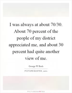 I was always at about 70/30. About 70 percent of the people of my district appreciated me, and about 30 percent had quite another view of me Picture Quote #1