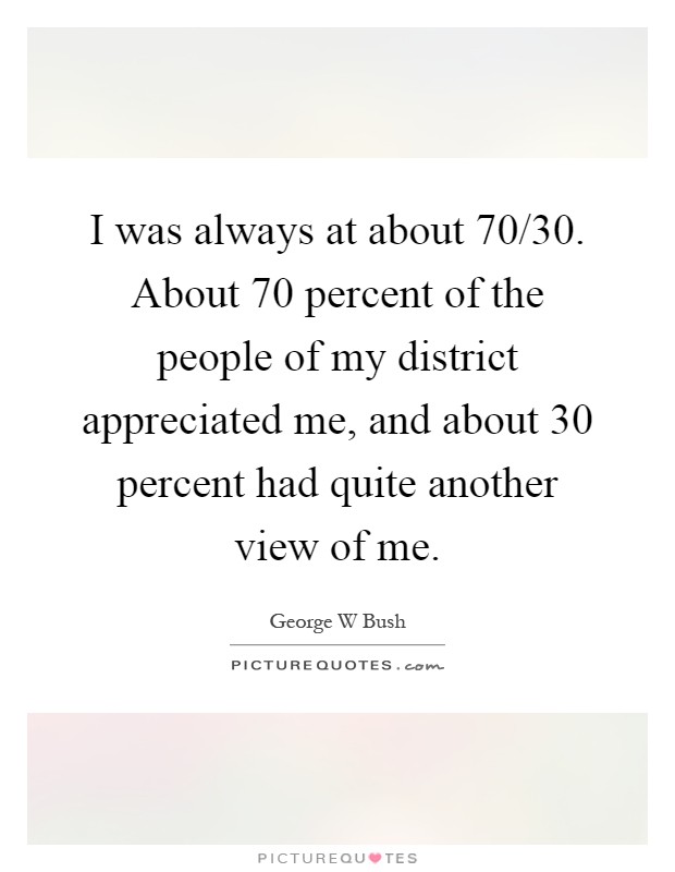I was always at about 70/30. About 70 percent of the people of my district appreciated me, and about 30 percent had quite another view of me Picture Quote #1